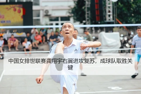 中国女排世联赛龚翔宇右翼进攻复苏，成球队取胜关键
