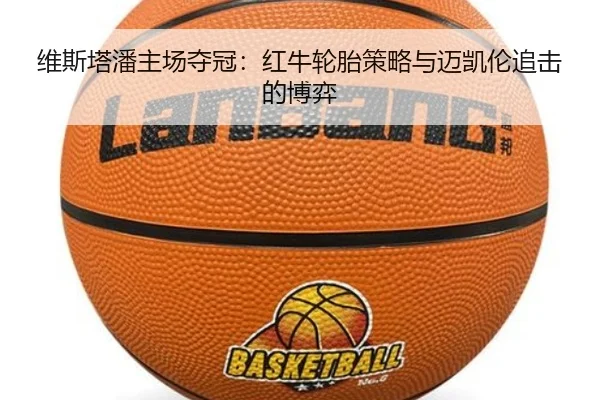 维斯塔潘主场夺冠：红牛轮胎策略与迈凯伦追击的博弈