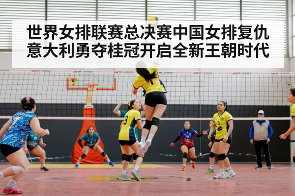 世界女排联赛总决赛中国女排复仇意大利勇夺桂冠开启全新王朝时代