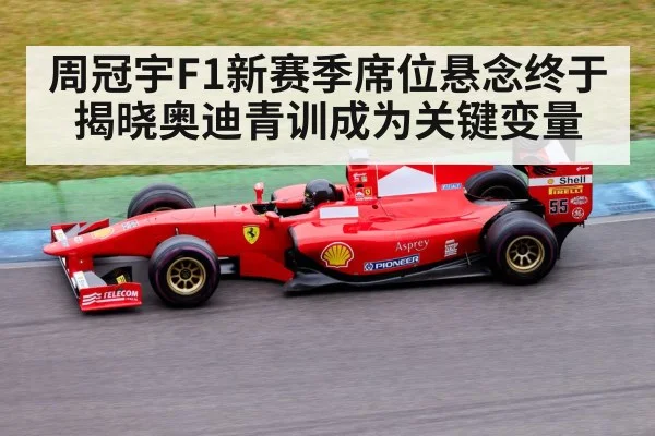 周冠宇F1新赛季席位悬念终于揭晓奥迪青训成为关键变量