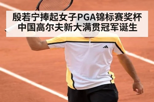 殷若宁捧起女子PGA锦标赛奖杯中国高尔夫新大满贯冠军诞生