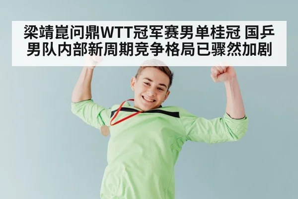 梁靖崑问鼎WTT冠军赛男单桂冠 国乒男队内部新周期竞争格局已骤然加剧