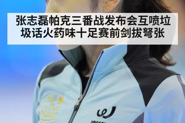 张志磊帕克三番战发布会互喷垃圾话火药味十足赛前剑拔弩张