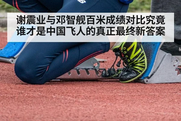 谢震业与邓智舰百米成绩对比究竟谁才是中国飞人的真正最终新答案