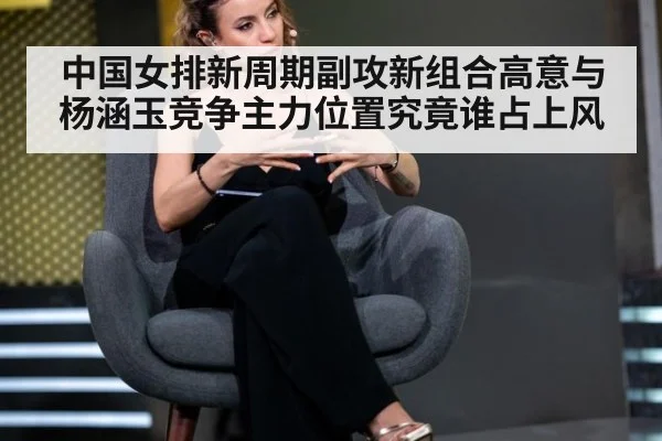 中国女排新周期副攻新组合高意与杨涵玉竞争主力位置究竟谁占上风