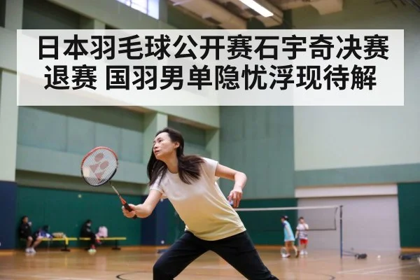 日本羽毛球公开赛石宇奇决赛退赛 国羽男单隐忧浮现待解